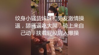 纹身小骚货妹妹和男友激情操逼，舔骚逼吃大屌，骑上来自己动，扶着屁股后入爆操