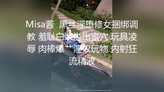 Misa酱  黑丝淫堕修女捆绑调教 羞耻白浆溢出蜜穴 玩具凌辱 肉棒爆艹淫奴玩物 内射狂流精液