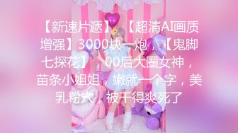 【新速片遞】  【超清AI画质增强】3000块一炮，【鬼脚七探花】，00后大圈女神，苗条小姐姐，嫩就一个字，美乳粉穴，被干得爽死了