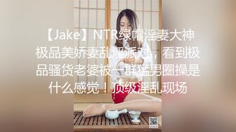 【Jake】NTR绿帽淫妻大神极品美娇妻乱淫派对，看到极品骚货老婆被一群猛男圈操是什么感觉！顶级淫乱现场