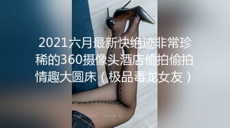 2021六月最新快绝迹非常珍稀的360摄像头酒店偷拍偷拍情趣大圆床（极品毒龙女友）