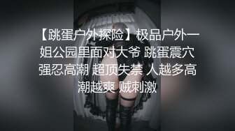 【跳蛋户外探险】极品户外一姐公园里面对大爷 跳蛋震穴强忍高潮 超顶失禁 人越多高潮越爽 贼刺激