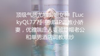 顶级气质尤物御姐女神『LuckyQL777』捆绑3P调教小娇妻，优雅端庄人妻被绿帽老公和单男酒店调教爆炒