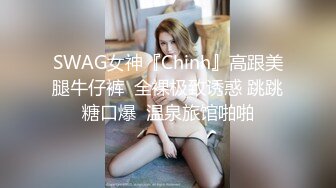 SWAG女神『Chinh』高跟美腿牛仔裤  全裸极致诱惑 跳跳糖口爆  温泉旅馆啪啪