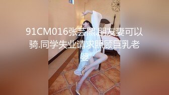 91CM016张芸熙.朋友妻可以骑.同学失业请求照顾巨乳老婆