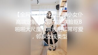 【全网首发】花椒主播小女仆高端定制视频，完美露脸抠B啪啪大尺度，常长相非常可爱，邻家女孩类型