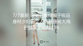 7/7最新 给老公戴绿帽子极品身材少妇的女人就是骚被大鸡巴操哭了VIP1196