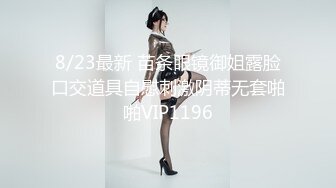 8/23最新 苗条眼镜御姐露脸口交道具自慰刺激阴蒂无套啪啪VIP1196