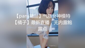 【pans精品】气质女神模特【橘子】最新直播，无内露鲍露点