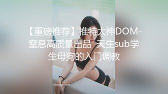 【重磅推荐】推特大神DOM-窒息高质量出品  天生sub学生母狗的入门调教