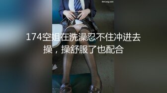 174空姐在洗澡忍不住冲进去操，操舒服了也配合