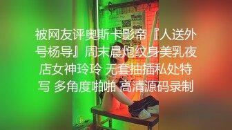 被网友评奥斯卡影帝『人送外号杨导』周末晨炮纹身美乳夜店女神玲玲 无套抽插私处特写 多角度啪啪 高清源码录制