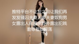 推特平台不让发之前让我们再发发骚囚夫妻人妻夫妻奴狗男女露出人前露出野外露出犯贱羞辱羞耻淫荡