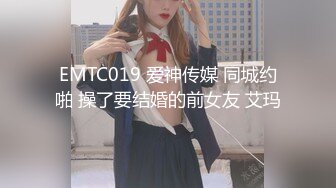 EMTC019 爱神传媒 同城约啪 操了要结婚的前女友 艾玛