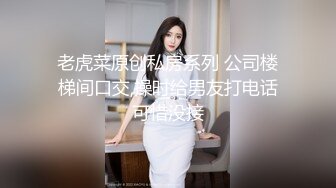 老虎菜原创私房系列 公司楼梯间口交,操时给男友打电话可惜没接