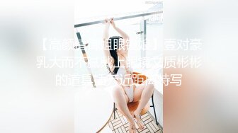 【高颜值御姐眼镜娘】壹对豪乳大而不腻戴上眼镜文质彬彬的道具插茓近距离特写