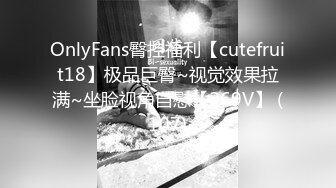 OnlyFans臀控福利【cutefruit18】极品巨臀~视觉效果拉满~坐脸视角自慰【269V】 (107)