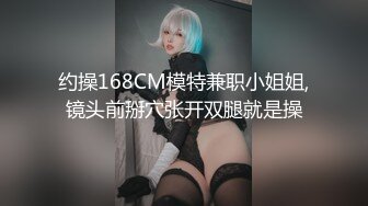 约操168CM模特兼职小姐姐,镜头前掰穴张开双腿就是操