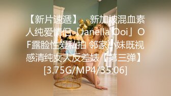 【新片速遞】 ✨新加坡混血素人纯爱情侣「Janella Ooi」OF露脸性爱私拍 邻家小妹既视感清纯女大反差婊【第三弹】[3.75G/MP4/35:06]