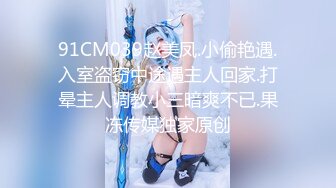 91CM039赵美凤.小偷艳遇.入室盗窃中途遇主人回家.打晕主人调教小三暗爽不已.果冻传媒独家原创