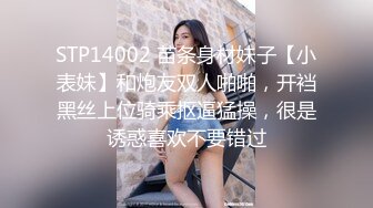 STP14002 苗条身材妹子【小表妹】和炮友双人啪啪，开裆黑丝上位骑乘抠逼猛操，很是诱惑喜欢不要错过