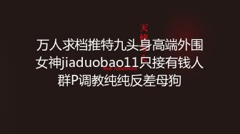 万人求档推特九头身高端外围女神jiaduobao11只接有钱人群P调教纯纯反差母狗