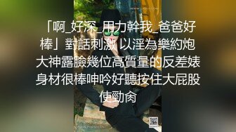 「啊_好深_用力幹我_爸爸好棒」對話刺激 以淫為樂約炮大神露臉幾位高質量的反差婊身材很棒呻吟好聽按住大屁股使勁肏