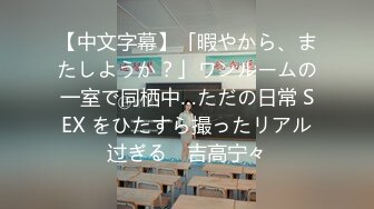 【中文字幕】「暇やから、またしようか？」ワンルームの一室で同栖中…ただの日常 SEX をひたすら撮ったリアル过ぎる　吉高宁々