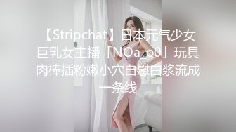 【Stripchat】日本元气少女巨乳女主播「NOa_o0」玩具肉棒插粉嫩小穴自慰白浆流成一条线