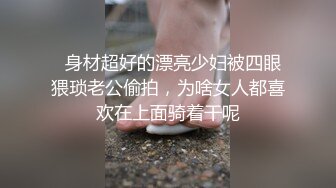   身材超好的漂亮少妇被四眼猥琐老公偷拍，为啥女人都喜欢在上面骑着干呢