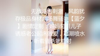 ⚫️⚫️无敌淫语刺激，风韵犹存极品身材广场舞骚妻【蓝夕】剧情定制，妈妈勾引儿子 诱惑老公起床做爱，高潮喷水，听着骚话就能射