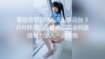 重磅首发360未流出极品台 3月补胖哥的年轻媳妇真会叫直接暴力插入一波快炮