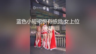 蓝色小短裙很有感觉 女上位被草