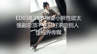 ED038 28岁嫩妻小熊性欲太强副总顶不住只好求助别人 性视界传媒