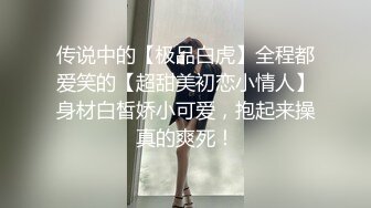 传说中的【极品白虎】全程都爱笑的【超甜美初恋小情人】身材白皙娇小可爱，抱起来操真的爽死！