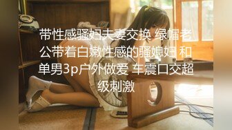 带性感骚妇夫妻交换 绿帽老公带着白嫩性感的骚媳妇 和单男3p户外做爱 车震口交超级刺激