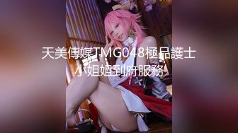 天美傳媒TMG048極品護士小姐姐到府服務