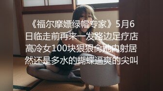 《福尔摩嫖绿帽专家》5月6日临走前再来一发路边足疗店高冷女100块狠狠肏她内射居然还是多水的蝴蝶逼爽的尖叫