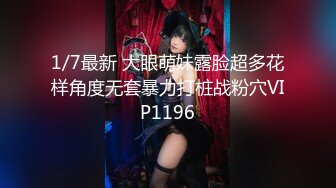 1/7最新 大眼萌妹露脸超多花样角度无套暴力打桩战粉穴VIP1196