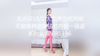 无水印10/1 大奶美女吃鸡被无套各种姿势猛怼内射一骚逼啪啪紫薇VIP1196