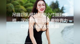 吊鐘巨乳模特約個小寸頭到家裡，深喉懟嘴，口交露臉賣力口後入操逼大奶亂顫