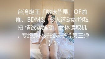 台湾炮王「粉味芒果」OF啪啪、BDMS、多人运动约炮私拍 情欲实践者，女体读取机，专约身材好的妹子【第三弹】1