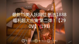 最新TS美人妖网红 甄选1888福利超大合集 第二弹！【290V】 (191)