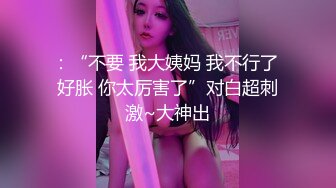 ：“不要 我大姨妈 我不行了 好胀 你太厉害了”对白超刺激~大神出