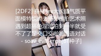 [2DF2] 身材sex大长腿气质平面模特妮妮去摄影棚拍艺术照遇到超坏色淫湿拍到一半就受不了了足交口交啪啪国语对话 - soav_evMerge[BT种子]