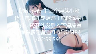 【新片速遞 】三个淫荡小骚货！电击乳夹阴蒂！电的浑身颤抖，跪在沙发后入下海舔蛋，爆操多毛骚逼[1.31G/MP4/02:59:59]