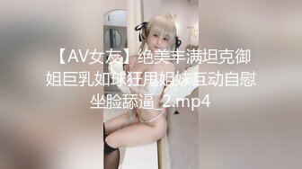 【AV女友】绝美丰满坦克御姐巨乳如球狂甩姐妹互动自慰坐脸舔逼_2.mp4