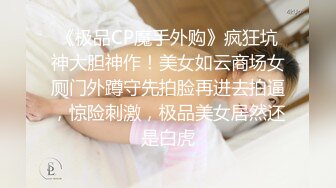 《极品CP魔手外购》疯狂坑神大胆神作！美女如云商场女厕门外蹲守先拍脸再进去拍逼，惊险刺激，极品美女居然还是白虎