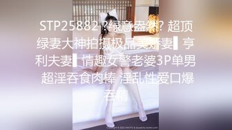 STP25882 ?绿意盎然? 超顶绿妻大神拍摄极品美娇妻▌亨利夫妻▌情趣女警老婆3P单男 超淫吞食肉棒 淫乱性爱口爆吞精