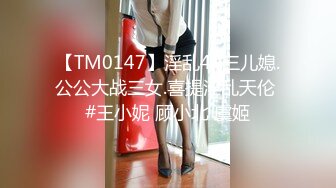 【TM0147】淫乱4P三儿媳.公公大战三女.喜提淫乱天伦 #王小妮 顾小北 虞姬